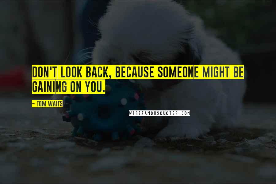 Tom Waits Quotes: Don't look back, because someone might be gaining on you.