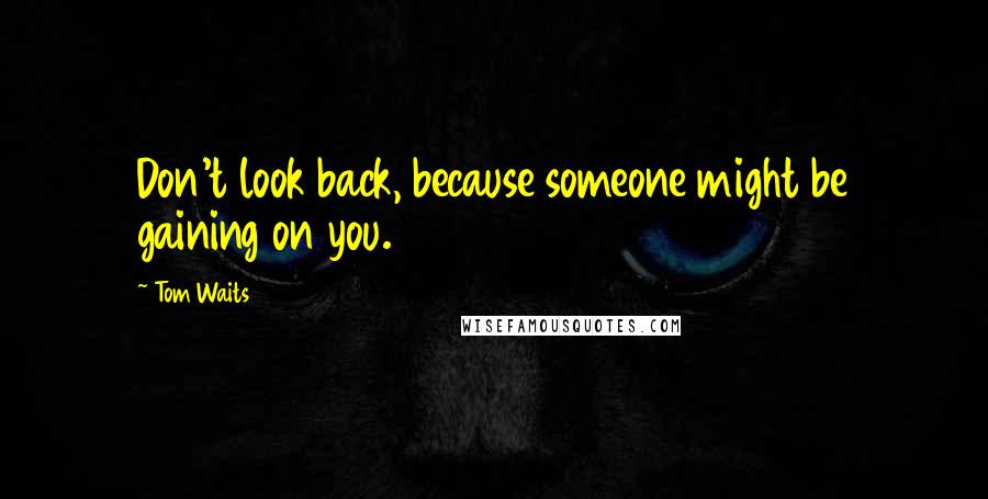 Tom Waits Quotes: Don't look back, because someone might be gaining on you.