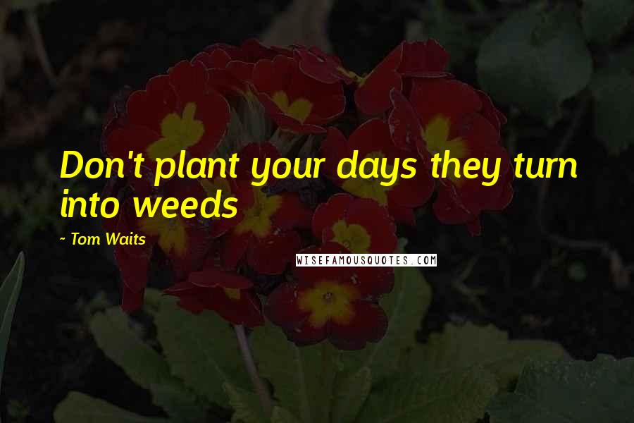 Tom Waits Quotes: Don't plant your days they turn into weeds