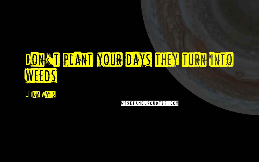 Tom Waits Quotes: Don't plant your days they turn into weeds