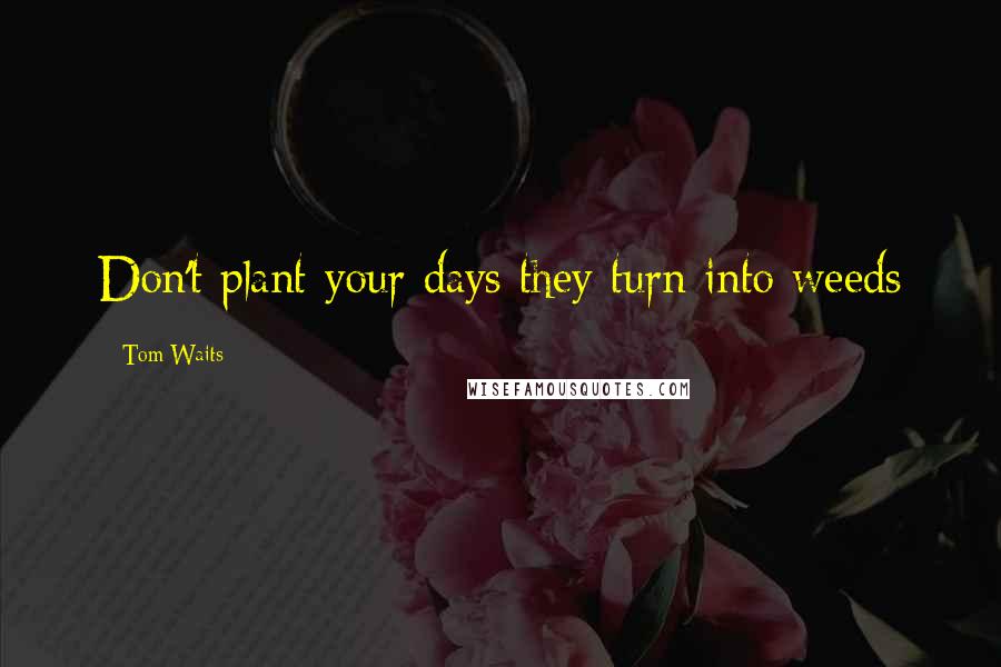 Tom Waits Quotes: Don't plant your days they turn into weeds