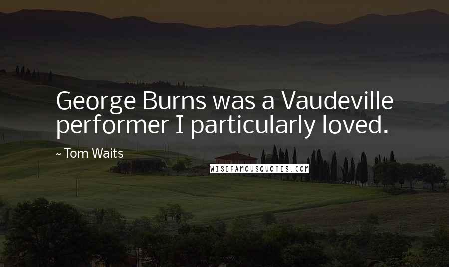 Tom Waits Quotes: George Burns was a Vaudeville performer I particularly loved.