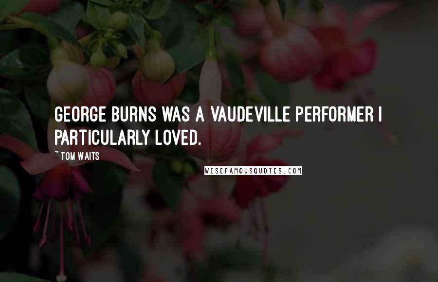 Tom Waits Quotes: George Burns was a Vaudeville performer I particularly loved.