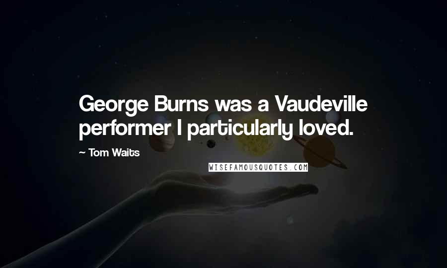 Tom Waits Quotes: George Burns was a Vaudeville performer I particularly loved.