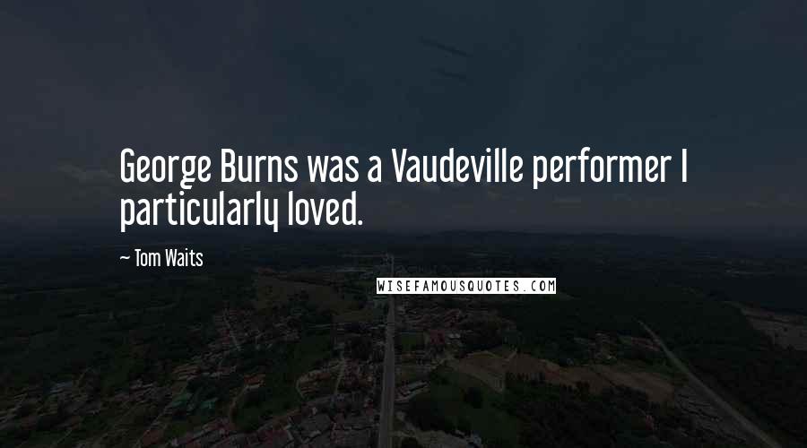 Tom Waits Quotes: George Burns was a Vaudeville performer I particularly loved.