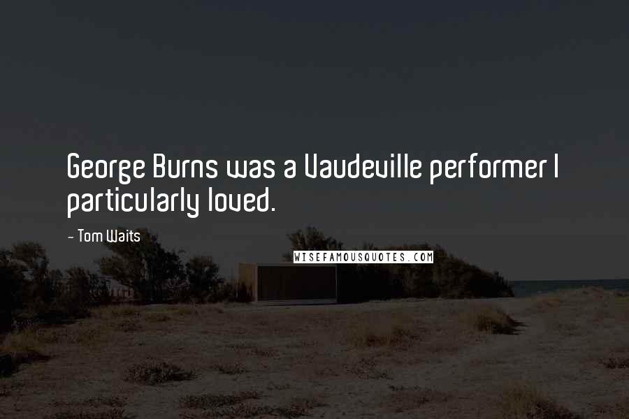 Tom Waits Quotes: George Burns was a Vaudeville performer I particularly loved.