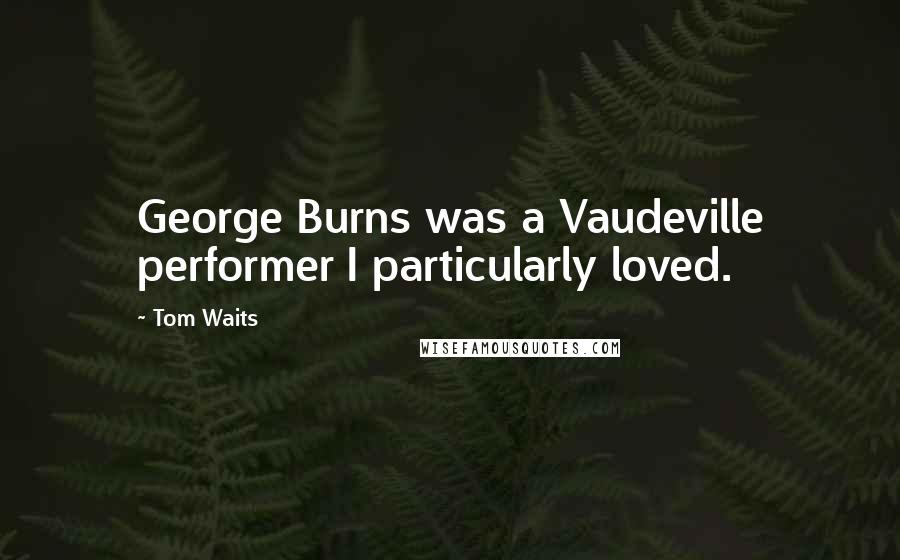 Tom Waits Quotes: George Burns was a Vaudeville performer I particularly loved.