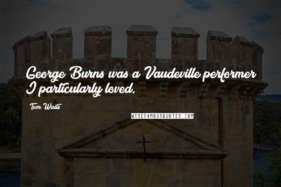 Tom Waits Quotes: George Burns was a Vaudeville performer I particularly loved.