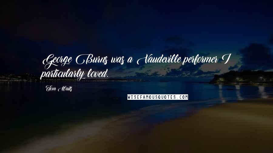 Tom Waits Quotes: George Burns was a Vaudeville performer I particularly loved.