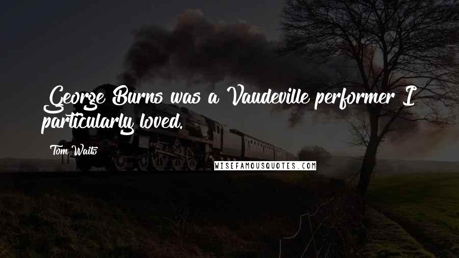 Tom Waits Quotes: George Burns was a Vaudeville performer I particularly loved.