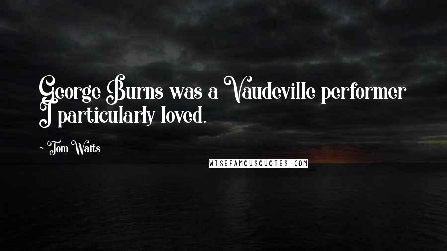 Tom Waits Quotes: George Burns was a Vaudeville performer I particularly loved.