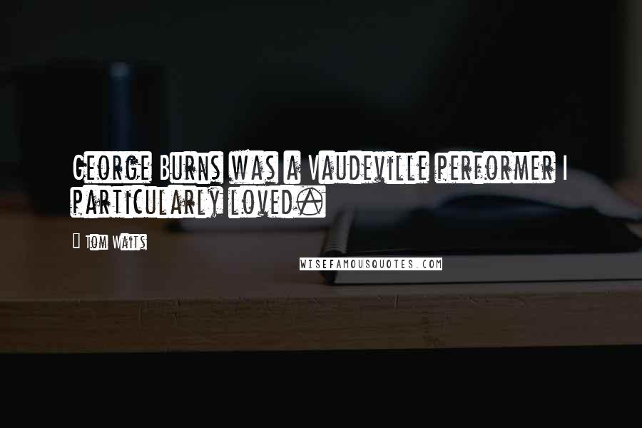 Tom Waits Quotes: George Burns was a Vaudeville performer I particularly loved.