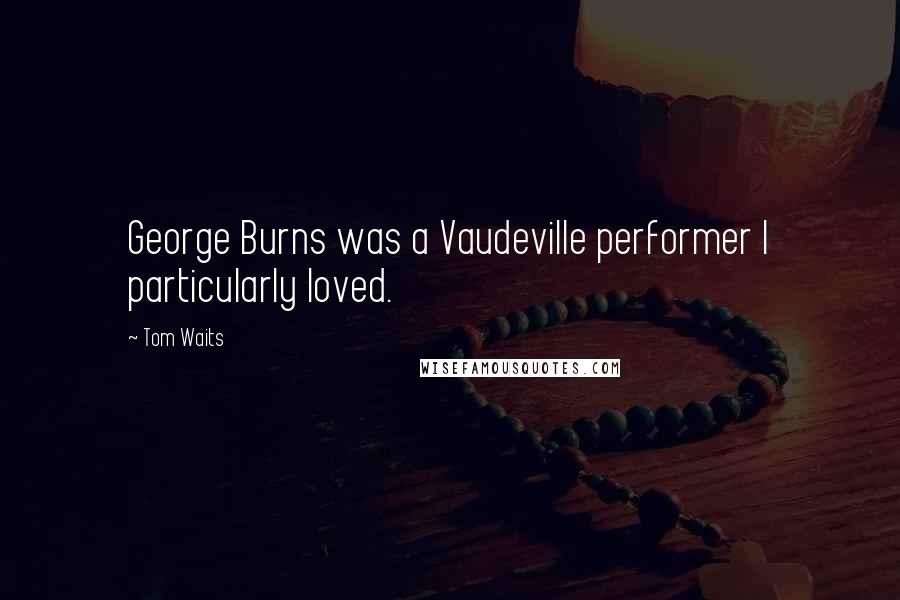Tom Waits Quotes: George Burns was a Vaudeville performer I particularly loved.