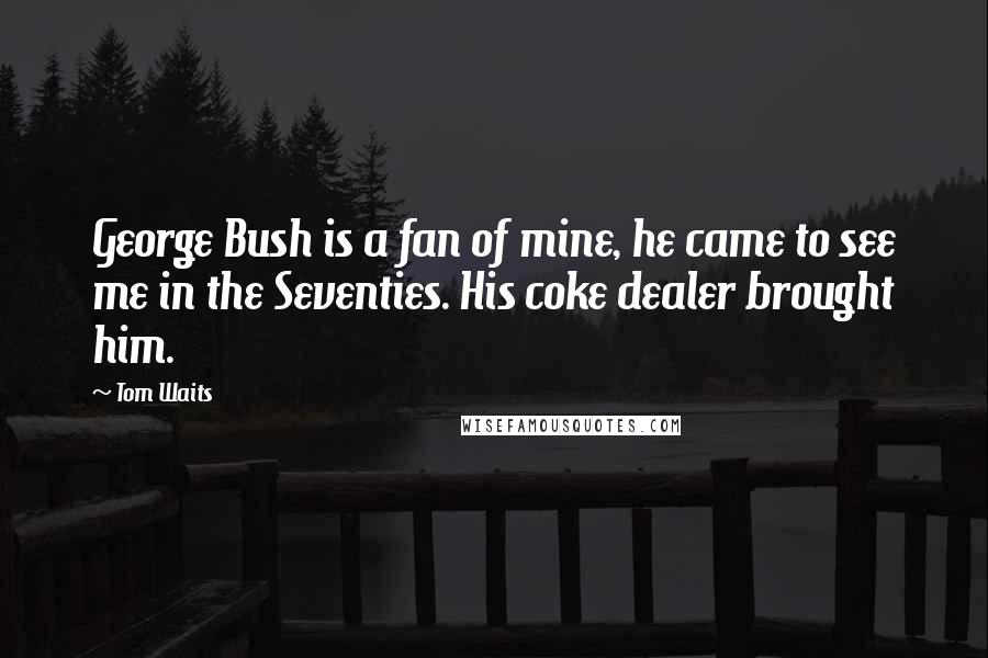 Tom Waits Quotes: George Bush is a fan of mine, he came to see me in the Seventies. His coke dealer brought him.