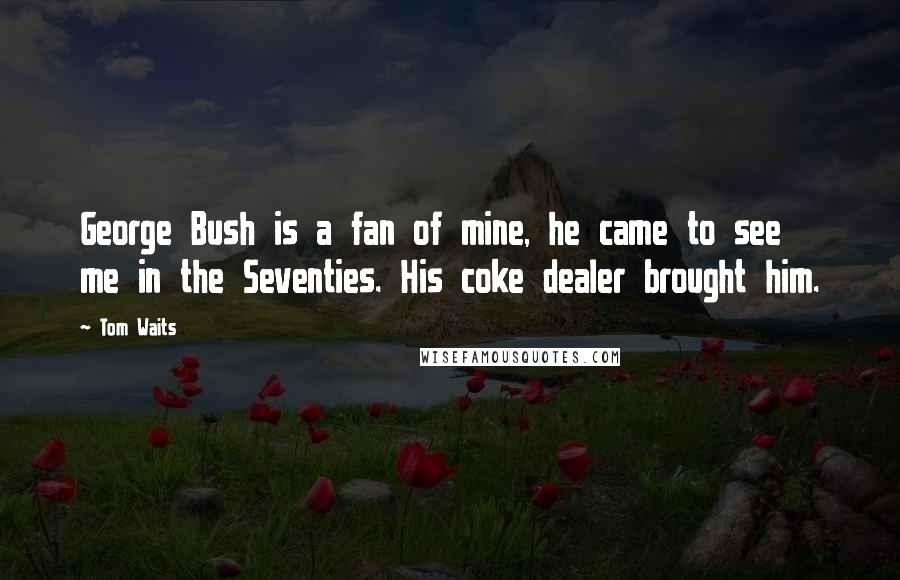 Tom Waits Quotes: George Bush is a fan of mine, he came to see me in the Seventies. His coke dealer brought him.