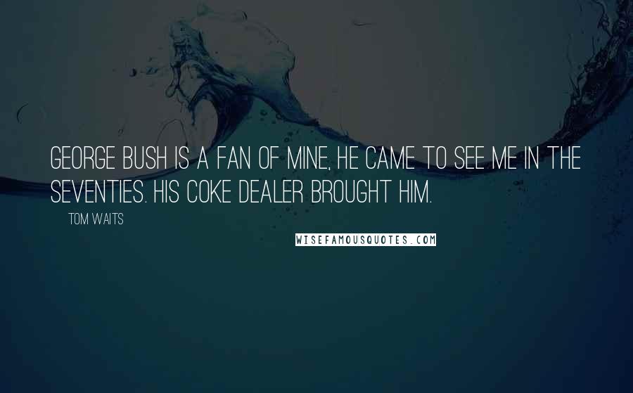 Tom Waits Quotes: George Bush is a fan of mine, he came to see me in the Seventies. His coke dealer brought him.
