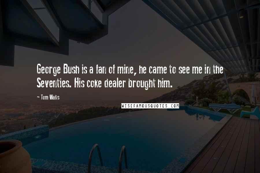 Tom Waits Quotes: George Bush is a fan of mine, he came to see me in the Seventies. His coke dealer brought him.