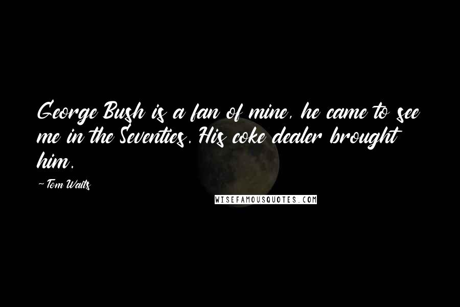 Tom Waits Quotes: George Bush is a fan of mine, he came to see me in the Seventies. His coke dealer brought him.