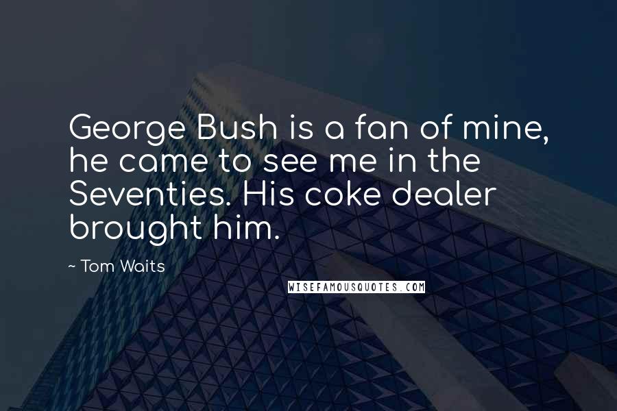Tom Waits Quotes: George Bush is a fan of mine, he came to see me in the Seventies. His coke dealer brought him.
