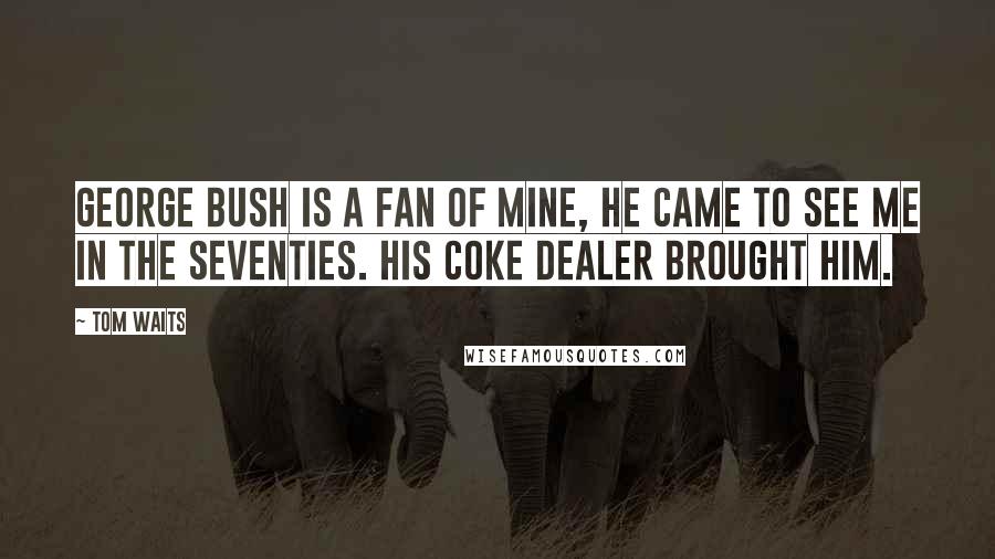 Tom Waits Quotes: George Bush is a fan of mine, he came to see me in the Seventies. His coke dealer brought him.