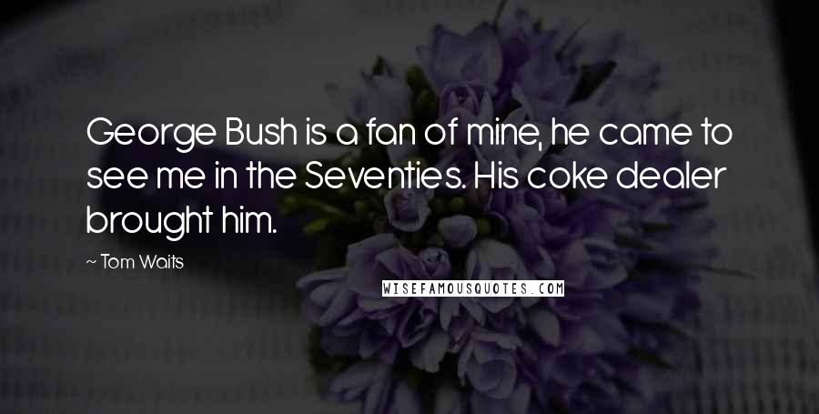 Tom Waits Quotes: George Bush is a fan of mine, he came to see me in the Seventies. His coke dealer brought him.