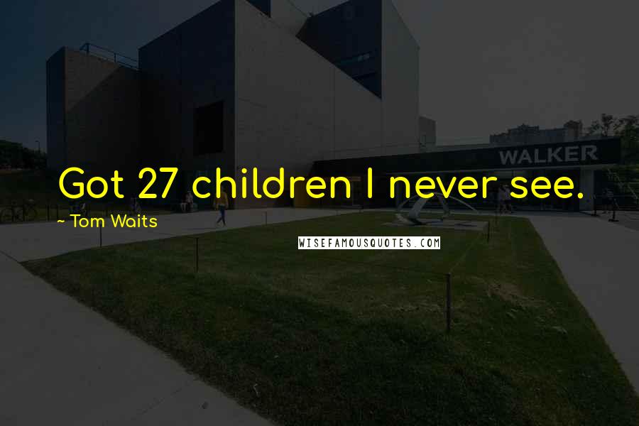 Tom Waits Quotes: Got 27 children I never see.