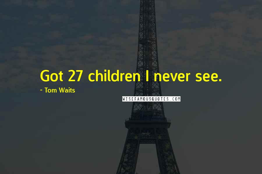 Tom Waits Quotes: Got 27 children I never see.