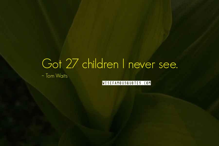 Tom Waits Quotes: Got 27 children I never see.