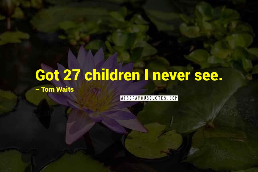 Tom Waits Quotes: Got 27 children I never see.