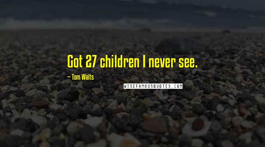 Tom Waits Quotes: Got 27 children I never see.