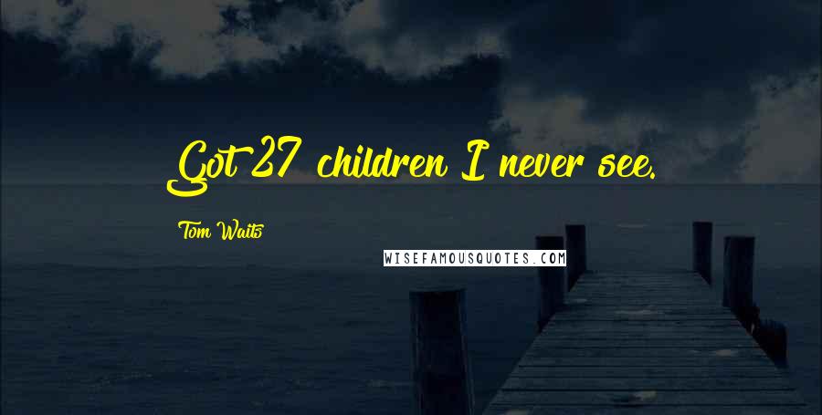 Tom Waits Quotes: Got 27 children I never see.