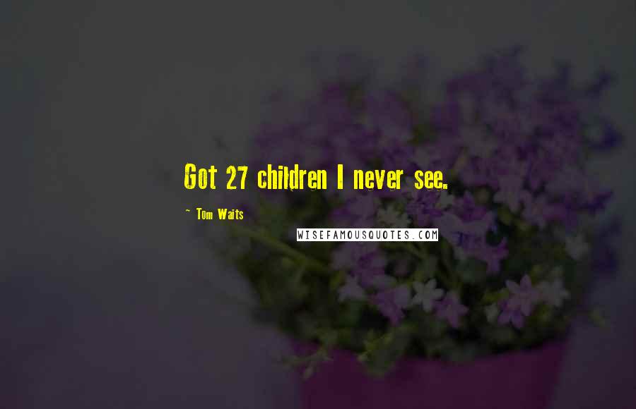 Tom Waits Quotes: Got 27 children I never see.