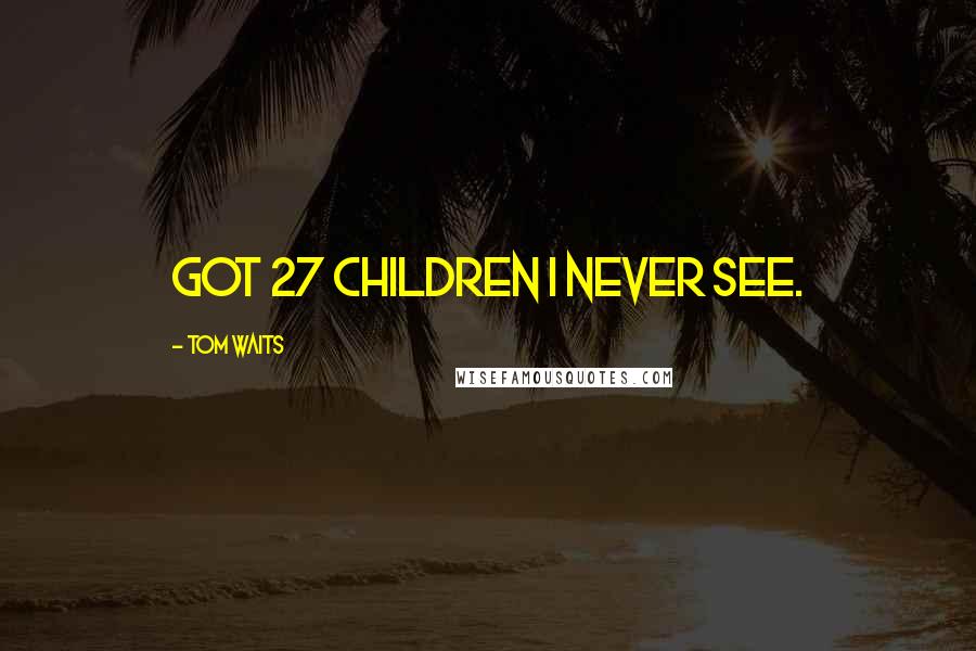 Tom Waits Quotes: Got 27 children I never see.