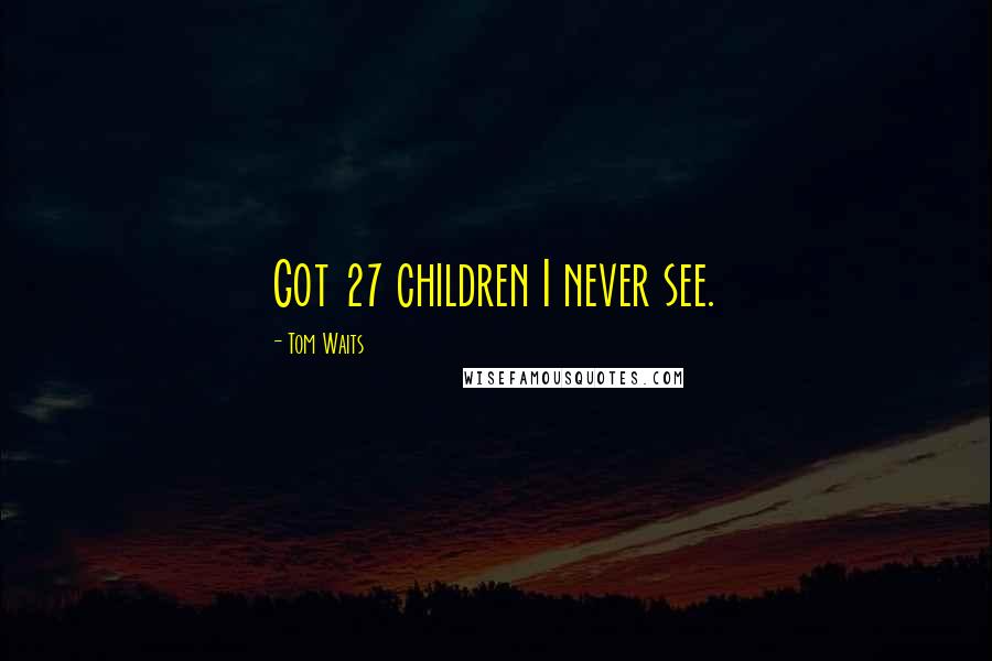 Tom Waits Quotes: Got 27 children I never see.
