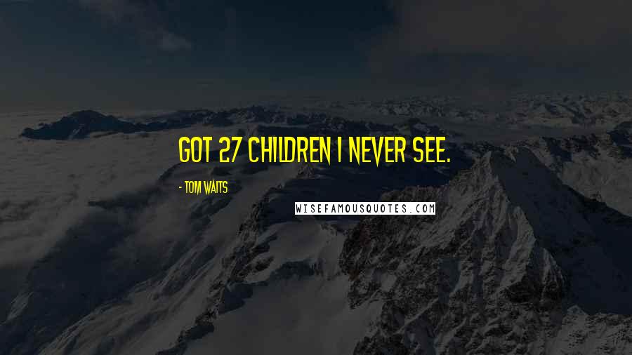 Tom Waits Quotes: Got 27 children I never see.