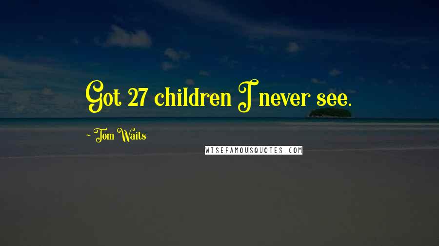 Tom Waits Quotes: Got 27 children I never see.