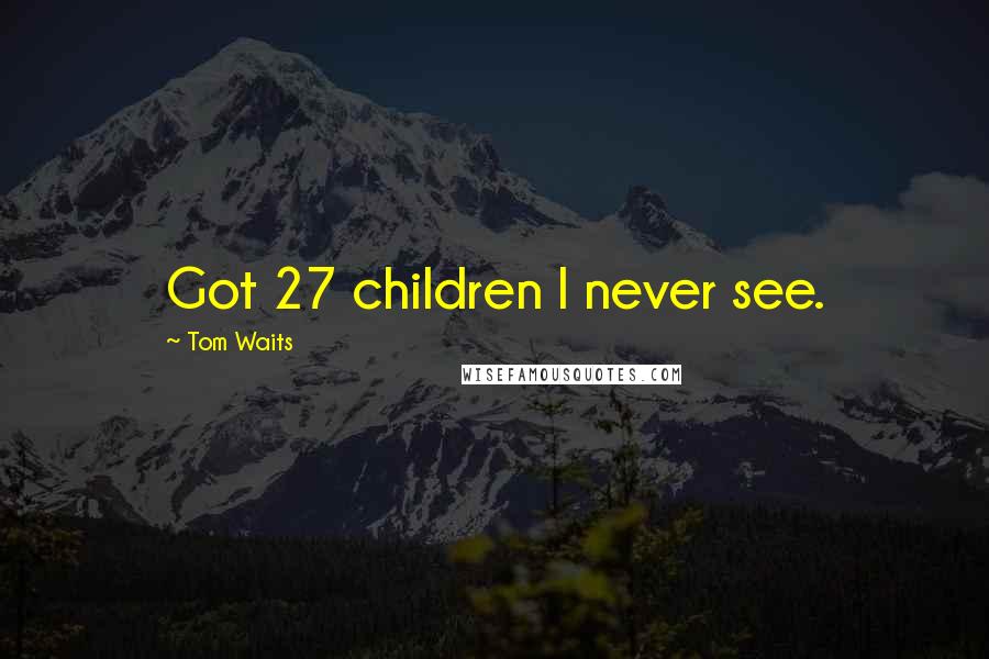 Tom Waits Quotes: Got 27 children I never see.