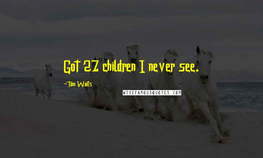 Tom Waits Quotes: Got 27 children I never see.