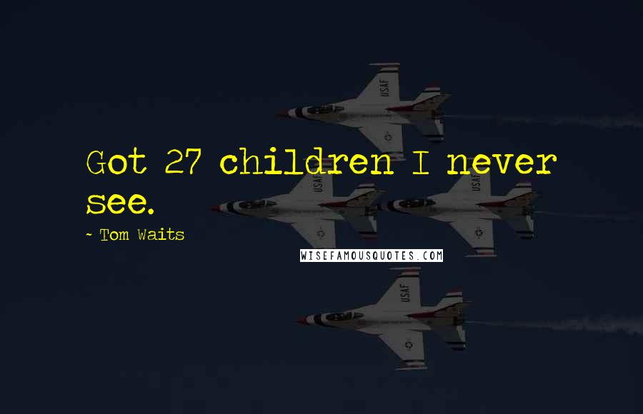 Tom Waits Quotes: Got 27 children I never see.