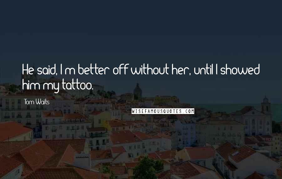 Tom Waits Quotes: He said, I'm better off without her, until I showed him my tattoo.