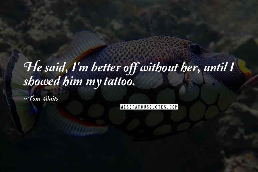 Tom Waits Quotes: He said, I'm better off without her, until I showed him my tattoo.