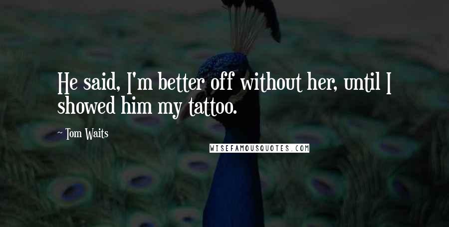 Tom Waits Quotes: He said, I'm better off without her, until I showed him my tattoo.