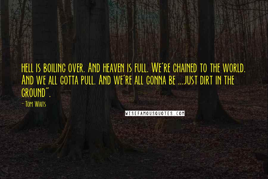 Tom Waits Quotes: hell is boiling over. And heaven is full. We're chained to the world. And we all gotta pull. And we're all gonna be ...just dirt in the ground".