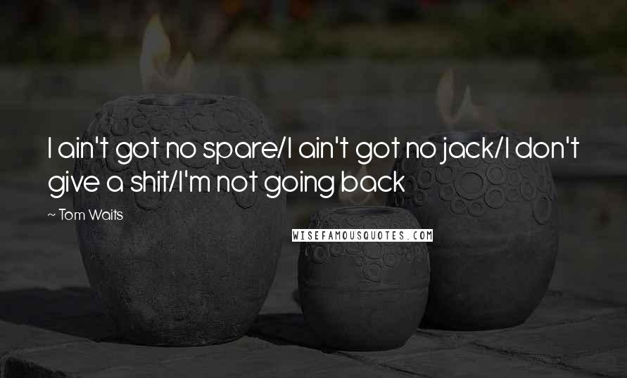 Tom Waits Quotes: I ain't got no spare/I ain't got no jack/I don't give a shit/I'm not going back