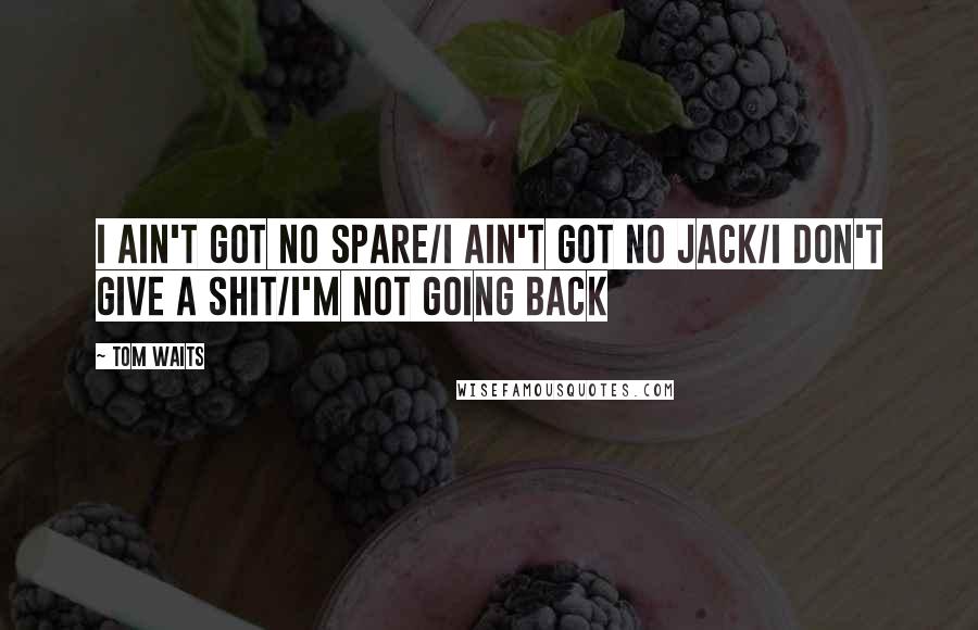 Tom Waits Quotes: I ain't got no spare/I ain't got no jack/I don't give a shit/I'm not going back