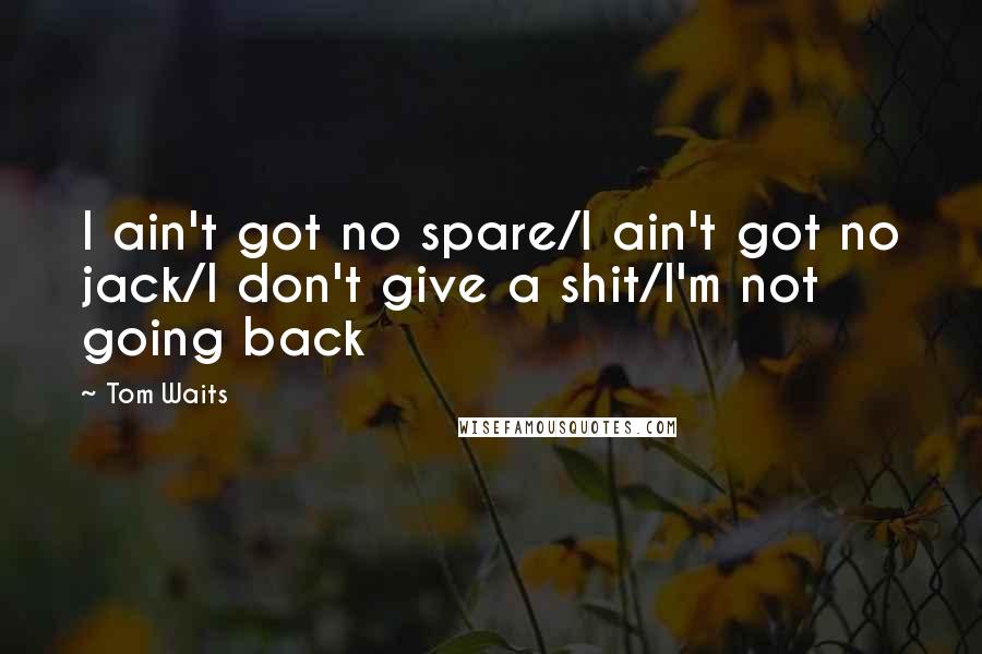 Tom Waits Quotes: I ain't got no spare/I ain't got no jack/I don't give a shit/I'm not going back
