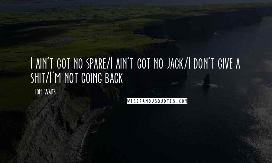 Tom Waits Quotes: I ain't got no spare/I ain't got no jack/I don't give a shit/I'm not going back