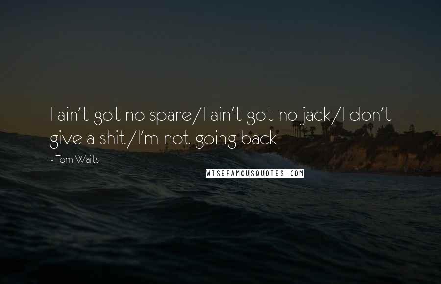 Tom Waits Quotes: I ain't got no spare/I ain't got no jack/I don't give a shit/I'm not going back