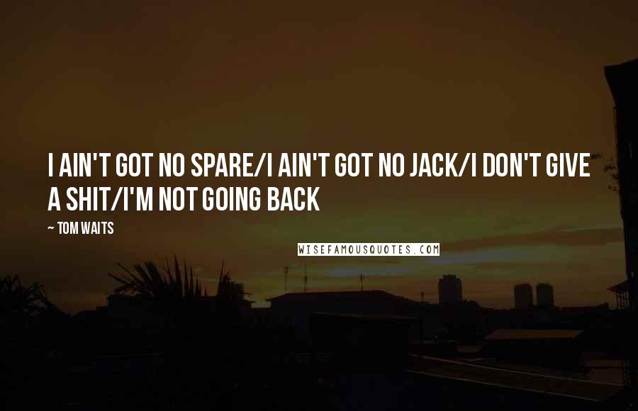 Tom Waits Quotes: I ain't got no spare/I ain't got no jack/I don't give a shit/I'm not going back