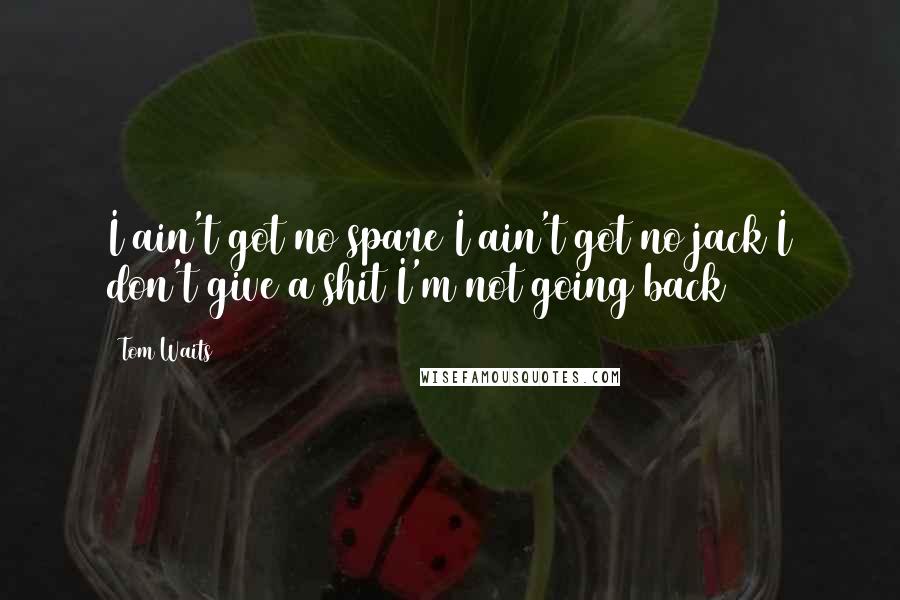 Tom Waits Quotes: I ain't got no spare/I ain't got no jack/I don't give a shit/I'm not going back